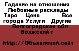 Гадание на отношения. Любовные расклады Таро. › Цена ­ 1 000 - Все города Услуги » Другие   . Волгоградская обл.,Волжский г.